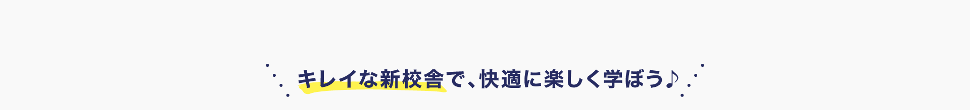 キレイな新校舎で、快適に楽しく学ぼう